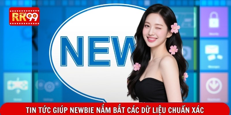 Tin tức giúp newbie nắm bắt các dữ liệu chuẩn xác